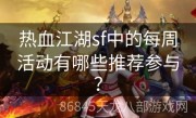 热血江湖sf中的每周活动有哪些推荐参与？