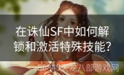 在诛仙SF中如何解锁和激活特殊技能？