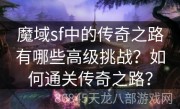 魔域sf中的传奇之路有哪些高级挑战？如何通关传奇之路？