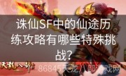 诛仙SF中的仙途历练攻略有哪些特殊挑战？