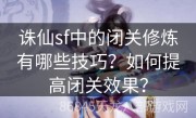 诛仙sf中的闭关修炼有哪些技巧？如何提高闭关效果？