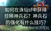 如何在诛仙sf中获得珍稀神兵石？神兵石的强化有什么技巧？