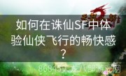 如何在诛仙SF中体验仙侠飞行的畅快感？