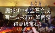 魔域sf中的宝石合成有什么技巧？如何获得高级宝石？