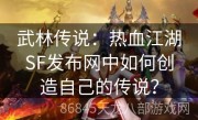 武林传说：热血江湖SF发布网中如何创造自己的传说？