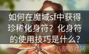 如何在魔域sf中获得珍稀化身符？化身符的使用技巧是什么？