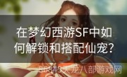 在梦幻西游SF中如何解锁和搭配仙宠？