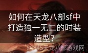 如何在天龙八部sf中打造独一无二的时装造型？