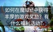 如何在魔域sf中获得丰厚的游戏奖励？有什么福利活动？