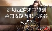 梦幻西游SF中的驯兽园攻略有哪些培养技巧？