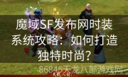 魔域SF发布网时装系统攻略：如何打造独特时尚？