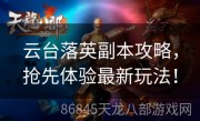 云台落英副本攻略，抢先体验最新玩法！