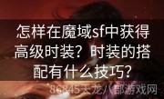 怎样在魔域sf中获得高级时装？时装的搭配有什么技巧？