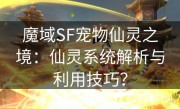 魔域SF宠物仙灵之境：仙灵系统解析与利用技巧？