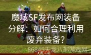 魔域SF发布网装备分解：如何合理利用废弃装备？