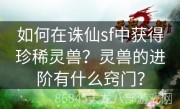 如何在诛仙sf中获得珍稀灵兽？灵兽的进阶有什么窍门？