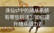 诛仙sf中的随从系统有哪些玩法？如何提升随从战力？