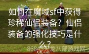 如何在魔域sf中获得珍稀仙侣装备？仙侣装备的强化技巧是什么？