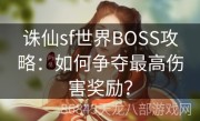 诛仙sf世界BOSS攻略：如何争夺最高伤害奖励？