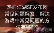 热血江湖SF发布网常见问题解答：解决游戏中常见问题的方法有哪些？