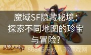 魔域SF隐藏秘境：探索不同地图的珍宝与冒险？