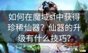 如何在魔域sf中获得珍稀仙器？仙器的升级有什么技巧？