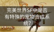 完美世界SF中是否有特殊的宠物合成系统？