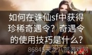 如何在诛仙sf中获得珍稀奇遇令？奇遇令的使用技巧是什么？