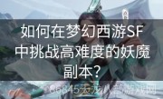 如何在梦幻西游SF中挑战高难度的妖魔副本？