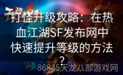 打怪升级攻略：在热血江湖SF发布网中快速提升等级的方法？