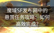 魔域SF发布网中的悬赏任务攻略：如何高效完成？