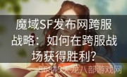 魔域SF发布网跨服战略：如何在跨服战场获得胜利？