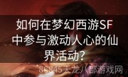 如何在梦幻西游SF中参与激动人心的仙界活动？