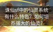 诛仙sf中的仙灵系统有什么特色？如何培养强大的仙灵？