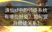 诛仙sf中的师徒系统有哪些好处？如何提升师徒关系？