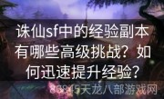 诛仙sf中的经验副本有哪些高级挑战？如何迅速提升经验？