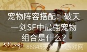 宠物阵容搭配：破天一剑SF中最强宠物组合是什么？