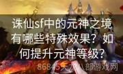 诛仙sf中的元神之境有哪些特殊效果？如何提升元神等级？