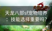 天龙八部sf宠物培养：技能选择重要吗？