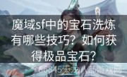 魔域sf中的宝石洗炼有哪些技巧？如何获得极品宝石？