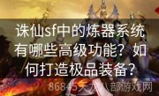 诛仙sf中的炼器系统有哪些高级功能？如何打造极品装备？