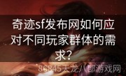 奇迹sf发布网如何应对不同玩家群体的需求？