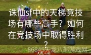 诛仙sf中的天梯竞技场有哪些高手？如何在竞技场中取得胜利？