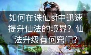 如何在诛仙sf中迅速提升仙法的境界？仙法升级有何窍门？