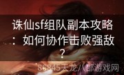 诛仙sf组队副本攻略：如何协作击败强敌？