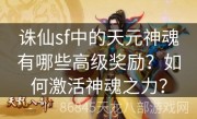 诛仙sf中的天元神魂有哪些高级奖励？如何激活神魂之力？