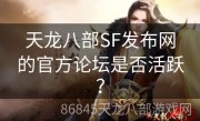 天龙八部SF发布网的官方论坛是否活跃？