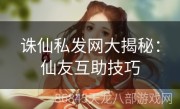 诛仙私发网大揭秘：仙友互助技巧