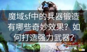 魔域sf中的兵器锻造有哪些奇妙效果？如何打造强力武器？