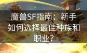 魔兽SF指南：新手如何选择最佳种族和职业？